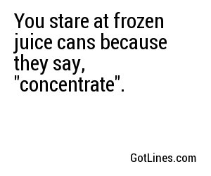 You stare at frozen juice cans because they say, 