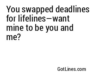 You swapped deadlines for lifelines—want mine to be you and me?