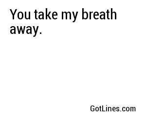 You take my breath away.