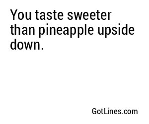 You taste sweeter than pineapple upside down.