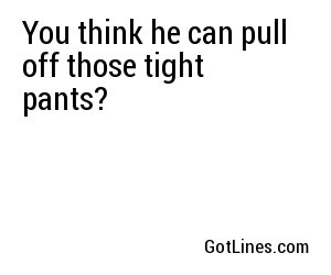 You think he can pull off those tight pants?