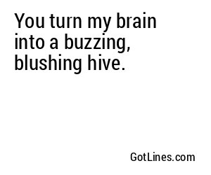 You turn my brain into a buzzing, blushing hive.