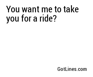 You want me to take you for a ride?	
