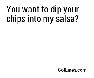 You want to dip your chips into my salsa?
