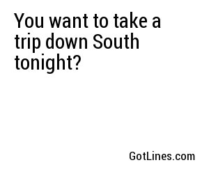 You want to take a trip down South tonight?

