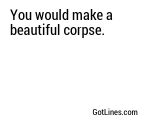 You would make a beautiful corpse.