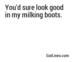 You'd sure look good in my milking boots.
