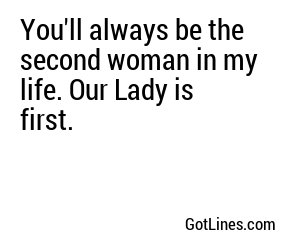 You'll always be the second woman in my life. Our Lady is first.
