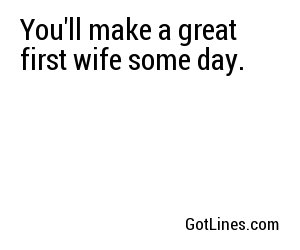 You'll make a great first wife some day.