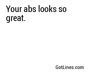 Your abs looks so great.