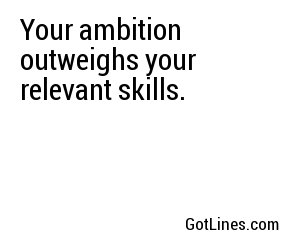Your ambition outweighs your relevant skills.