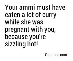 Your ammi must have eaten a lot of curry while she was pregnant with you, because you're sizzling hot!
