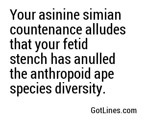 Your asinine simian countenance alludes that your fetid stench has anulled the anthropoid ape species diversity.