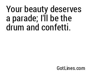 Your beauty deserves a parade; I'll be the drum and confetti.