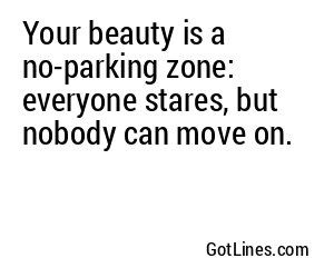 Your beauty is a no-parking zone: everyone stares, but nobody can move on.