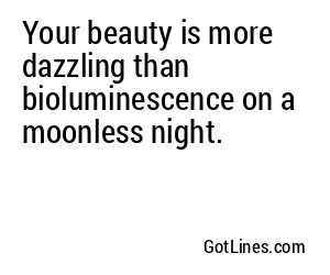 Your beauty is more dazzling than bioluminescence on a moonless night.