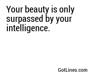 Your beauty is only surpassed by your intelligence.