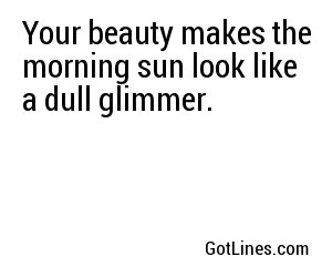 Your beauty makes the morning sun look like a dull glimmer. 