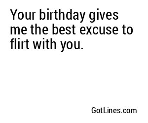 Your birthday gives me the best excuse to flirt with you.
