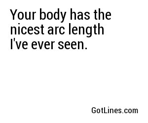 Your body has the nicest arc length I've ever seen.