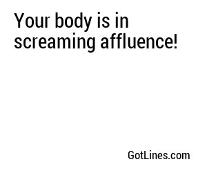 Your body is in screaming affluence!
