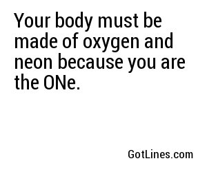 Your body must be made of oxygen and neon because you are the ONe.