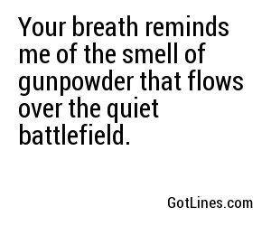 Your breath reminds me of the smell of gunpowder that flows over the quiet battlefield.
