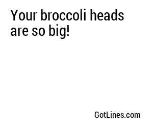 Your broccoli heads are so big!
