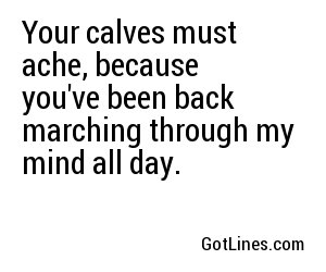 Your calves must ache, because you've been back marching through my mind all day.