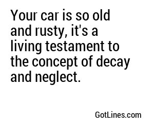Your car is so old and rusty, it's a living testament to the concept of decay and neglect.
