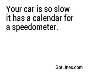 Your car is so slow it has a calendar for a speedometer.
