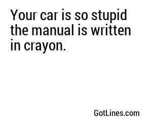 Your car is so stupid the manual is written in crayon.
