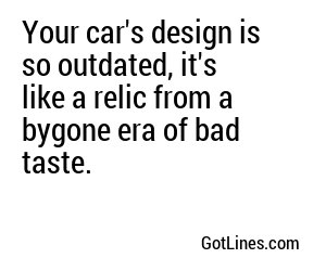 Your car's design is so outdated, it's like a relic from a bygone era of bad taste.
