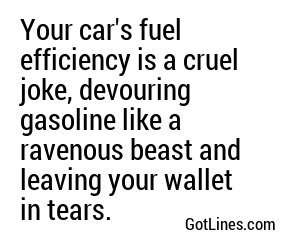 Your car's fuel efficiency is a cruel joke, devouring gasoline like a ravenous beast and leaving your wallet in tears.
