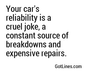 Your car's reliability is a cruel joke, a constant source of breakdowns and expensive repairs.
