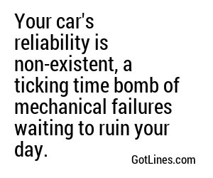 Your car's reliability is non-existent, a ticking time bomb of mechanical failures waiting to ruin your day.
