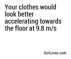 Your clothes would look better accelerating towards the floor at 9.8 m/s