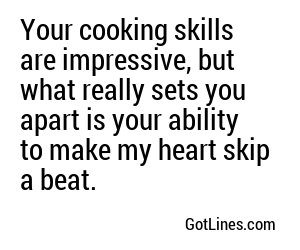 Your cooking skills are impressive, but what really sets you apart is your ability to make my heart skip a beat.
