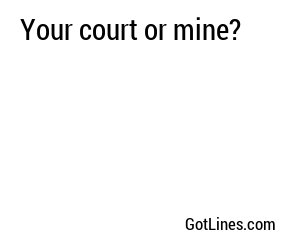Your court or mine?
