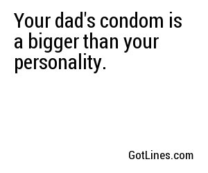 Your dad's condom is a bigger than your personality.