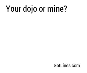 Your dojo or mine?
