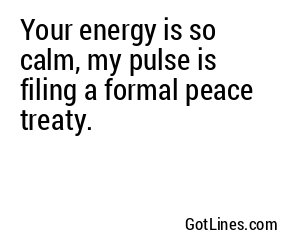 Your energy is so calm, my pulse is filing a formal peace treaty.
