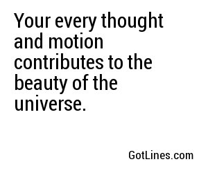 Your every thought and motion contributes to the beauty of the universe.