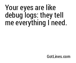 Your eyes are like debug logs: they tell me everything I need.