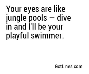 Your eyes are like jungle pools — dive in and I'll be your playful swimmer.