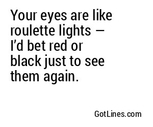 Your eyes are like roulette lights — I’d bet red or black just to see them again.