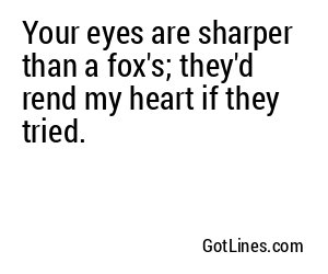 Your eyes are sharper than a fox's; they'd rend my heart if they tried.