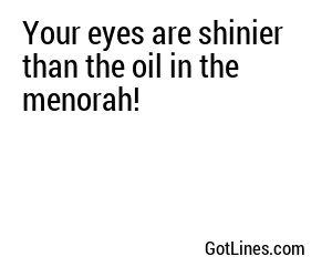 Your eyes are shinier than the oil in the Your eyes are shinier than the oil in the