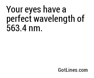 Your eyes have a perfect wavelength of 563.4 nm.