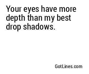 Your eyes have more depth than my best drop shadows.